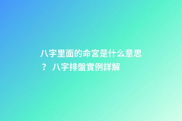八字里面的命宮是什么意思？ 八字排盤實例詳解